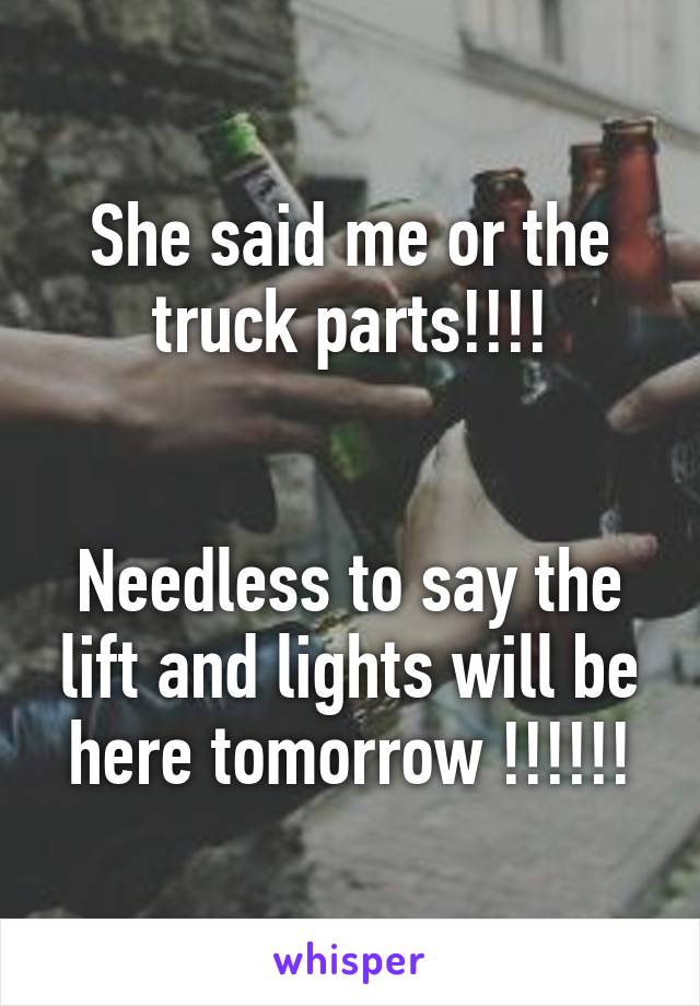 She said me or the truck parts!!!!


Needless to say the lift and lights will be here tomorrow !!!!!!