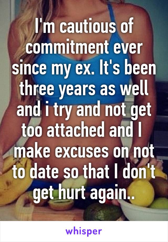 I'm cautious of commitment ever since my ex. It's been three years as well and i try and not get too attached and I  make excuses on not to date so that I don't get hurt again..
