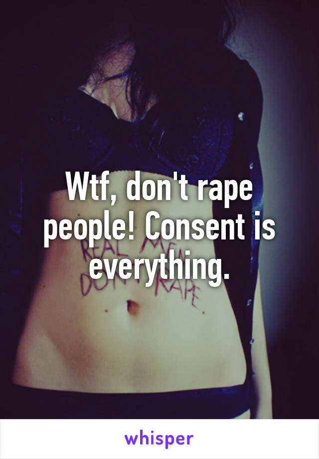 Wtf, don't rape people! Consent is everything.