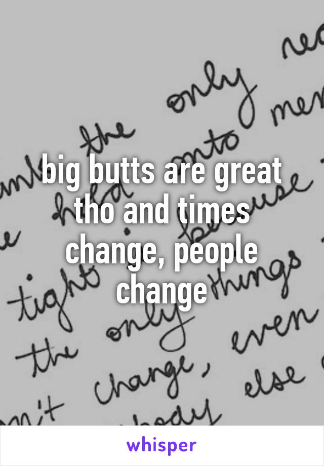 big butts are great tho and times change, people change