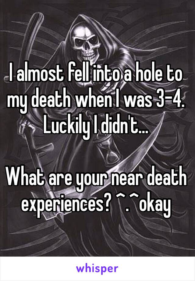 I almost fell into a hole to my death when I was 3-4. Luckily I didn't...

What are your near death experiences? ^.^okay