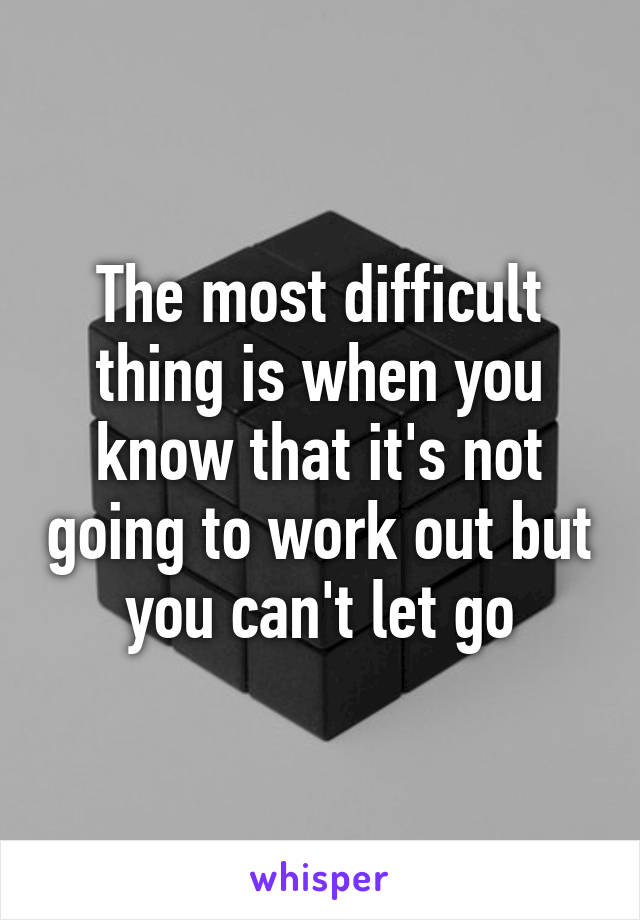 The most difficult thing is when you know that it's not going to work out but you can't let go