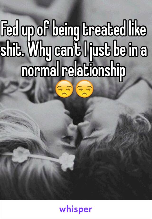 Fed up of being treated like shit. Why can't I just be in a normal relationship 
😒😒