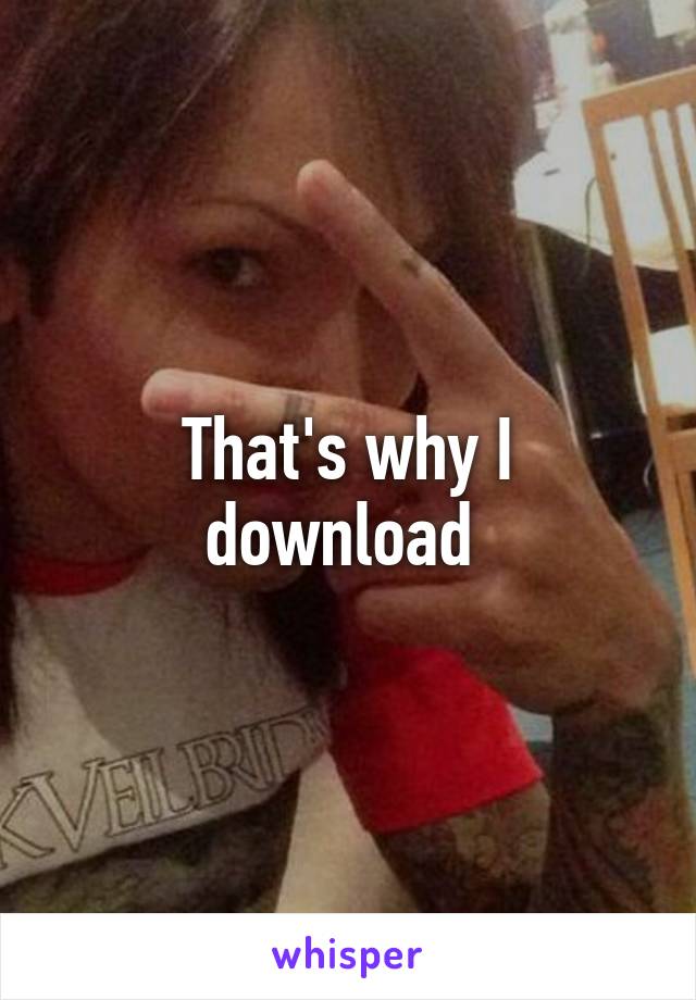 That's why I download 