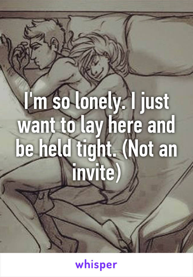 I'm so lonely. I just want to lay here and be held tight. (Not an invite)