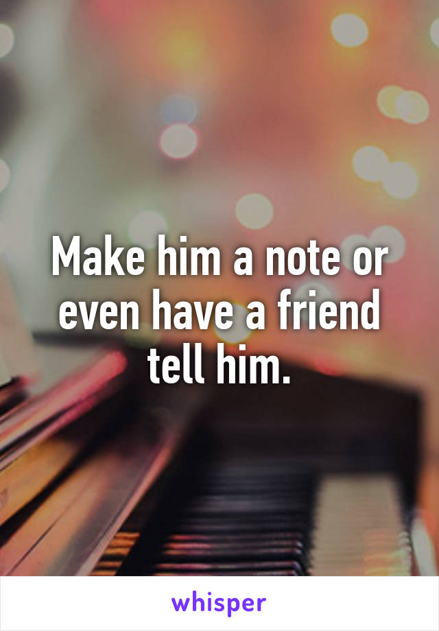 Make him a note or even have a friend tell him.