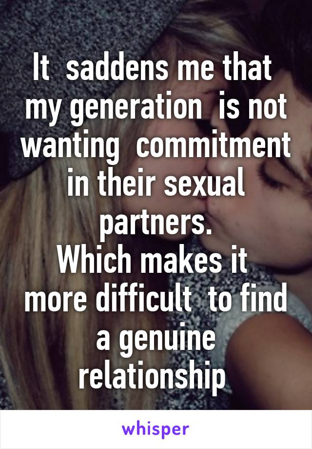 It  saddens me that  my generation  is not wanting  commitment in their sexual partners.
Which makes it  more difficult  to find a genuine relationship 