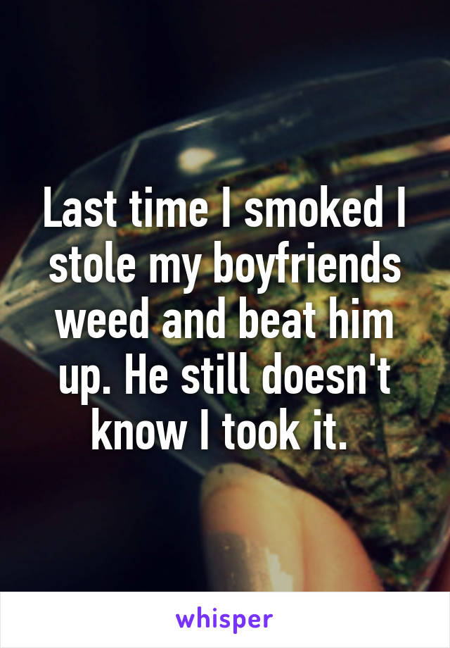 Last time I smoked I stole my boyfriends weed and beat him up. He still doesn't know I took it. 