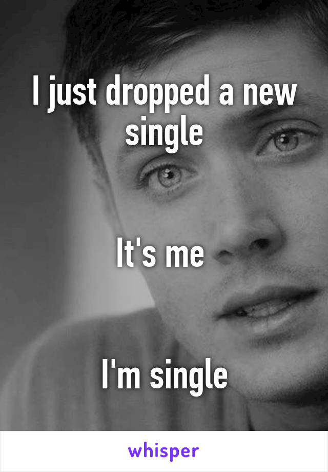 I just dropped a new single


It's me 


I'm single