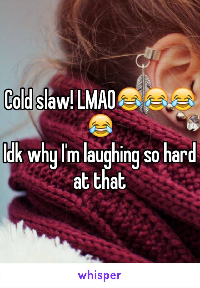 Cold slaw! LMAO😂😂😂😂
Idk why I'm laughing so hard at that
