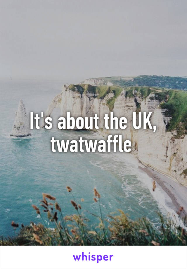 It's about the UK, twatwaffle 