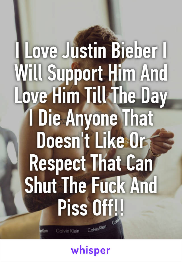 I Love Justin Bieber I Will Support Him And Love Him Till The Day I Die Anyone That Doesn't Like Or Respect That Can Shut The Fuck And Piss Off!!