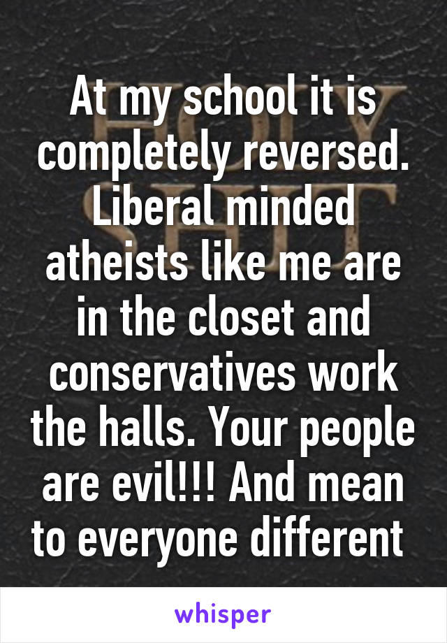 At my school it is completely reversed. Liberal minded atheists like me are in the closet and conservatives work the halls. Your people are evil!!! And mean to everyone different 