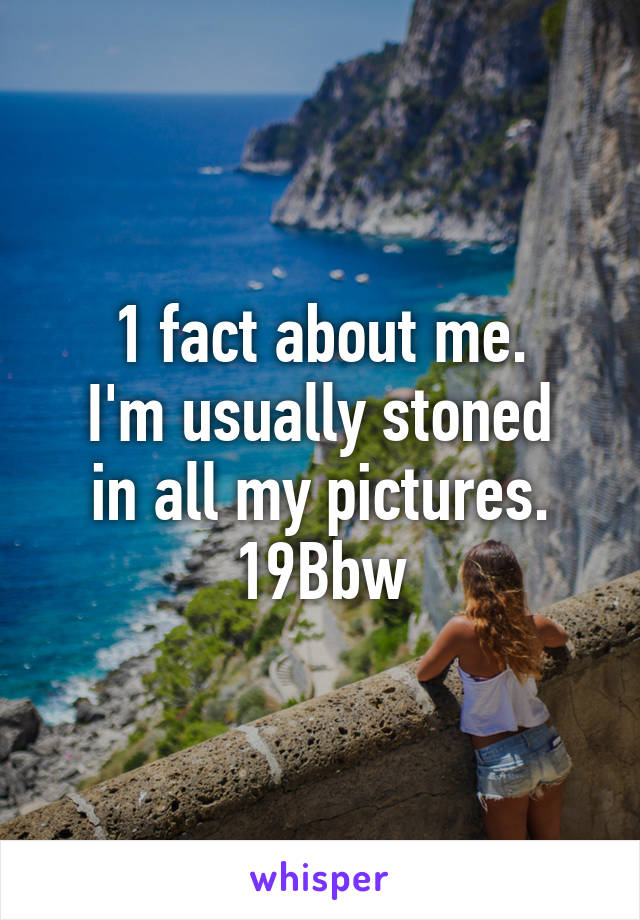 1 fact about me.
I'm usually stoned in all my pictures.
19Bbw