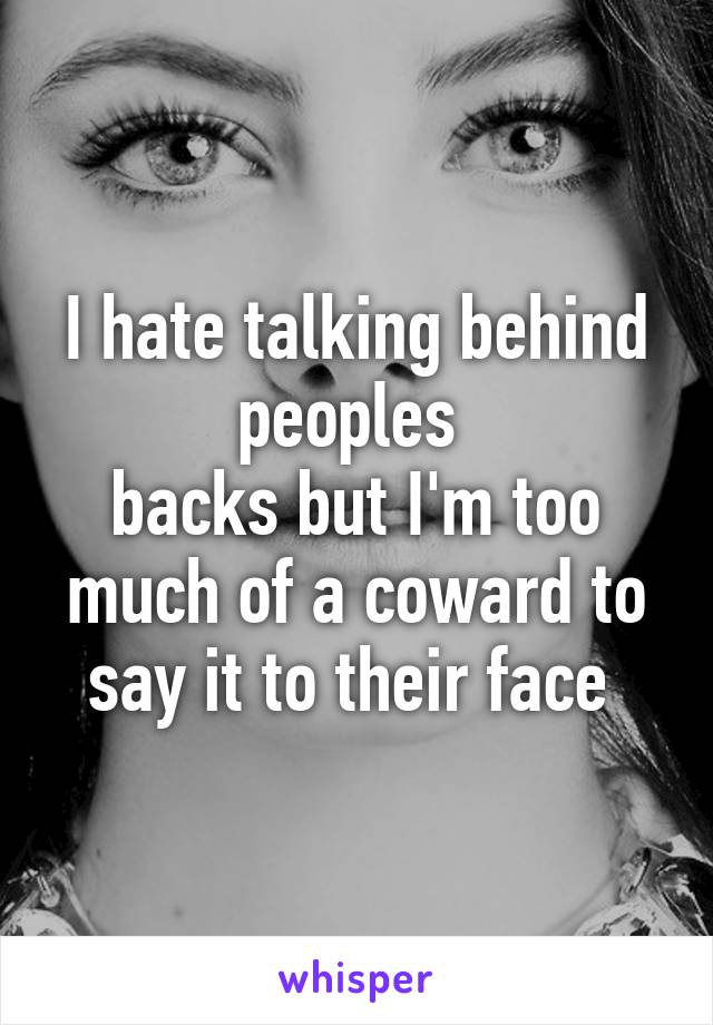 I hate talking behind peoples 
backs but I'm too much of a coward to say it to their face 