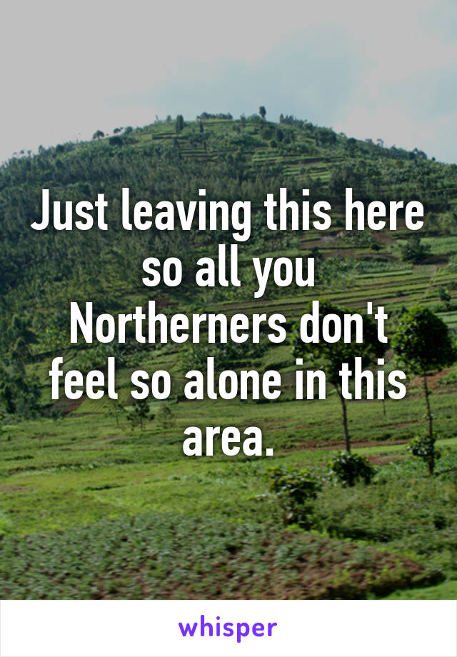 Just leaving this here so all you Northerners don't feel so alone in this area.