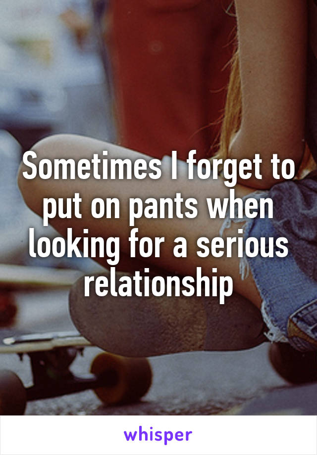 Sometimes I forget to put on pants when looking for a serious relationship