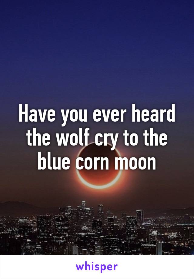 Have you ever heard the wolf cry to the blue corn moon