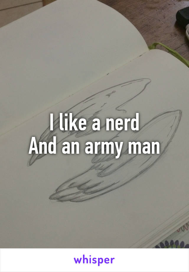 I like a nerd
And an army man