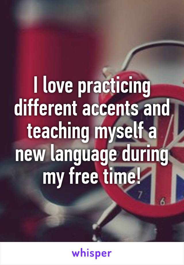I love practicing different accents and teaching myself a new language during my free time!