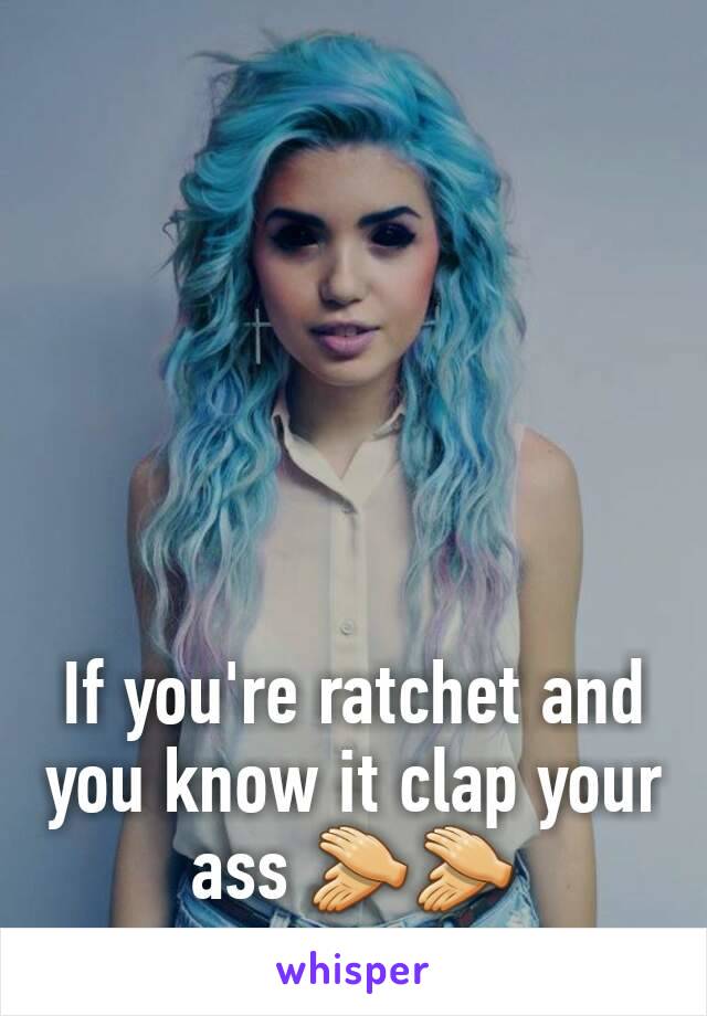 If you're ratchet and you know it clap your ass 👏👏