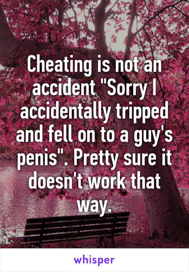 Cheating is not an accident "Sorry I accidentally tripped and fell on to a guy's penis". Pretty sure it doesn't work that way.