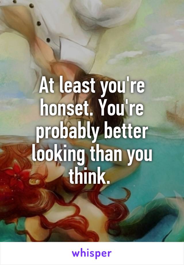 At least you're honset. You're probably better looking than you think. 