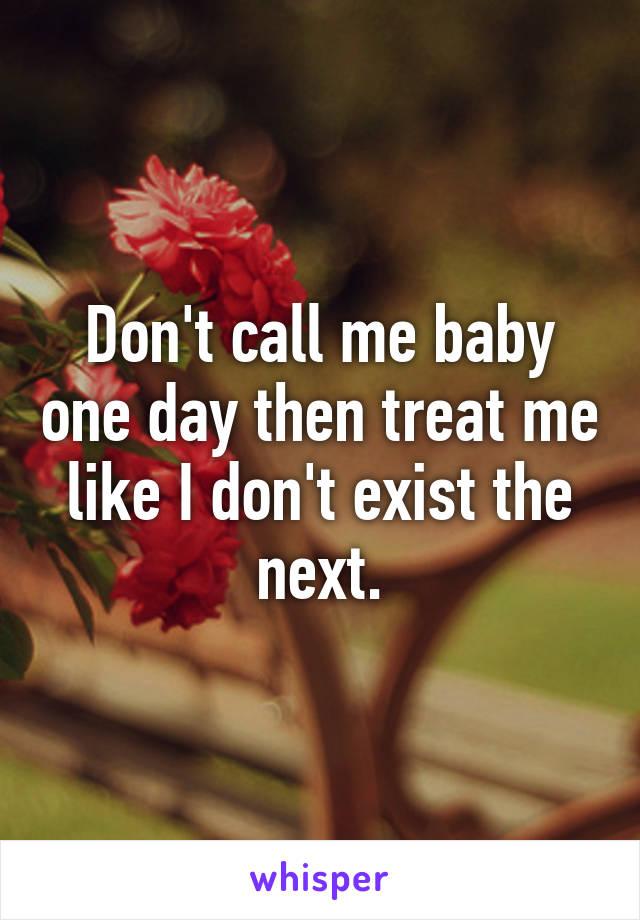 Don't call me baby one day then treat me like I don't exist the next.