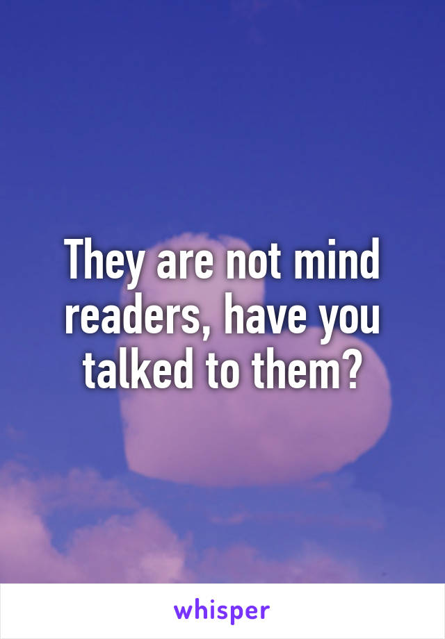 They are not mind readers, have you talked to them?