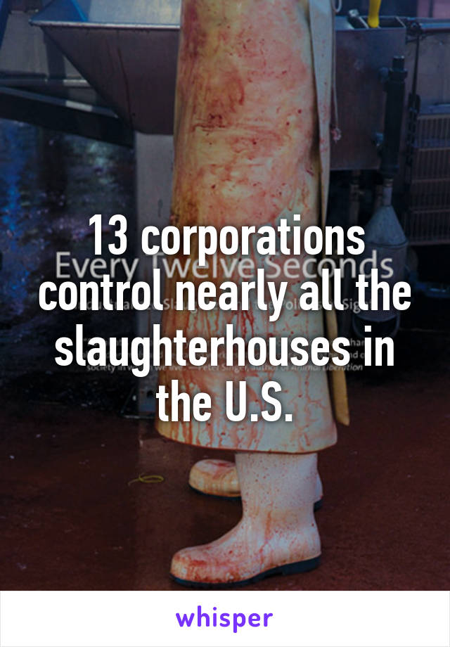 13 corporations control nearly all the slaughterhouses in the U.S.