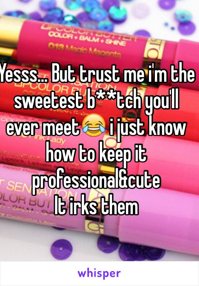 Yesss... But trust me i'm the sweetest b**tch you'll ever meet😂 i just know how to keep it professional&cute
It irks them 