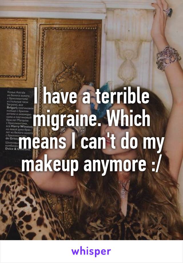 I have a terrible migraine. Which means I can't do my makeup anymore :/