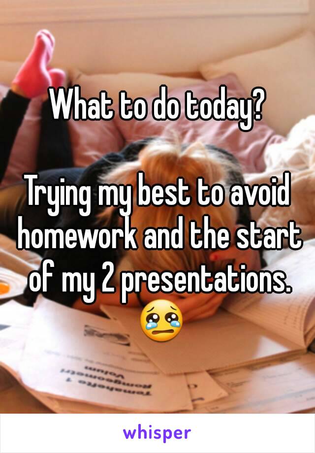 What to do today?

Trying my best to avoid homework and the start of my 2 presentations. 😢