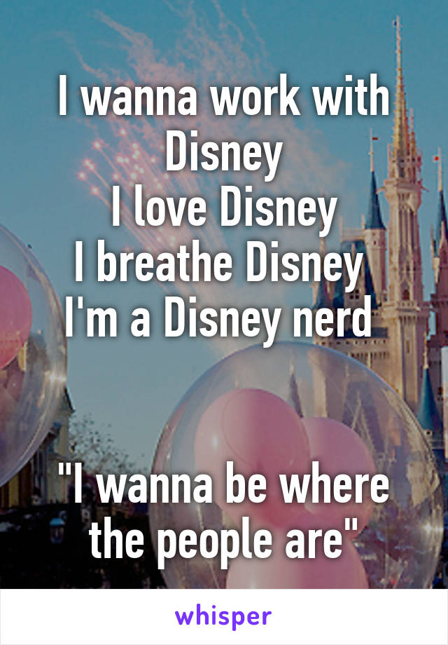 I wanna work with Disney
I love Disney
I breathe Disney 
I'm a Disney nerd 


"I wanna be where the people are"
