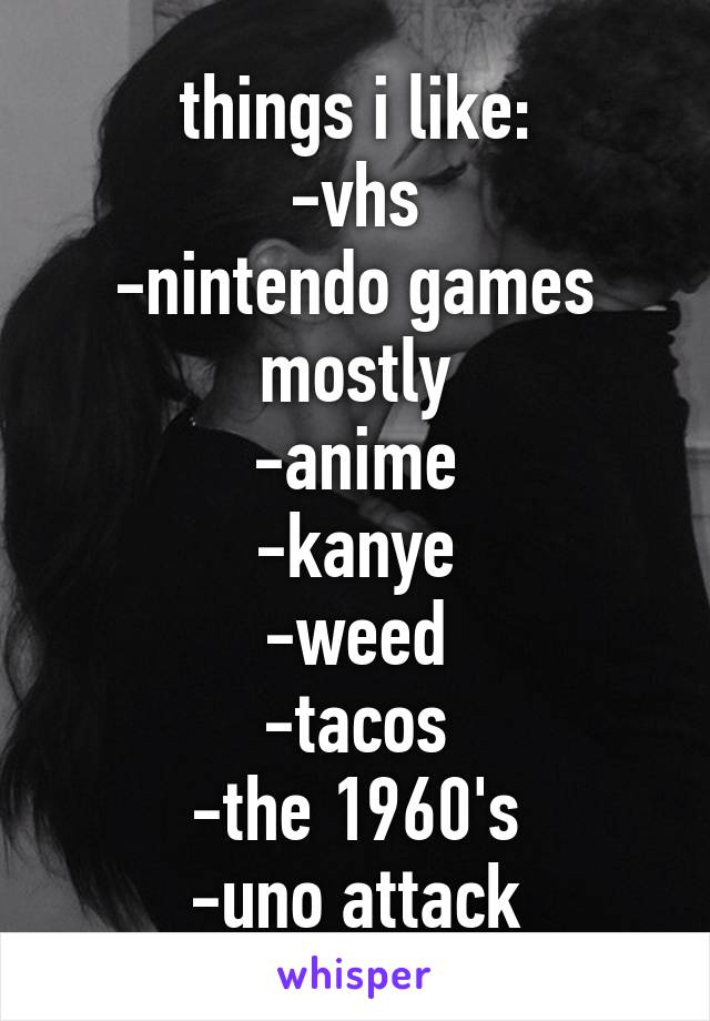 things i like:
-vhs
-nintendo games mostly
-anime
-kanye
-weed
-tacos
-the 1960's
-uno attack