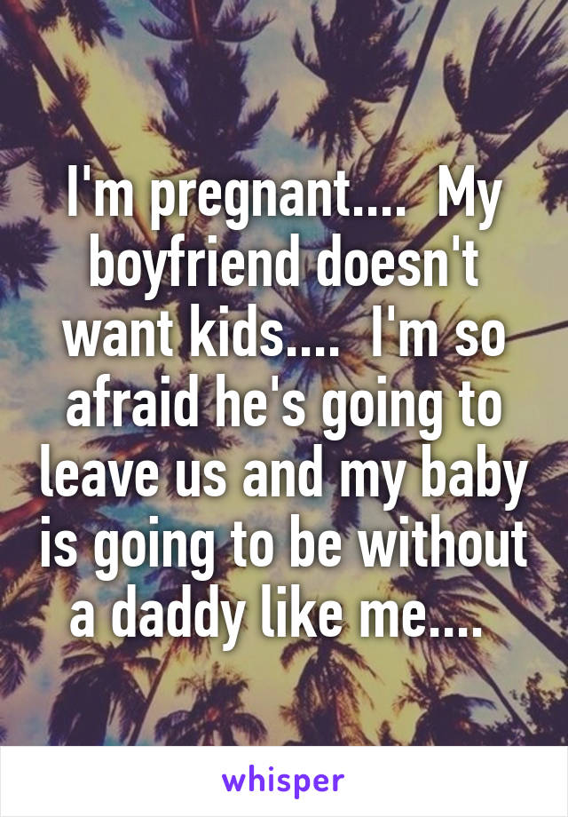 I'm pregnant....  My boyfriend doesn't want kids....  I'm so afraid he's going to leave us and my baby is going to be without a daddy like me.... 
