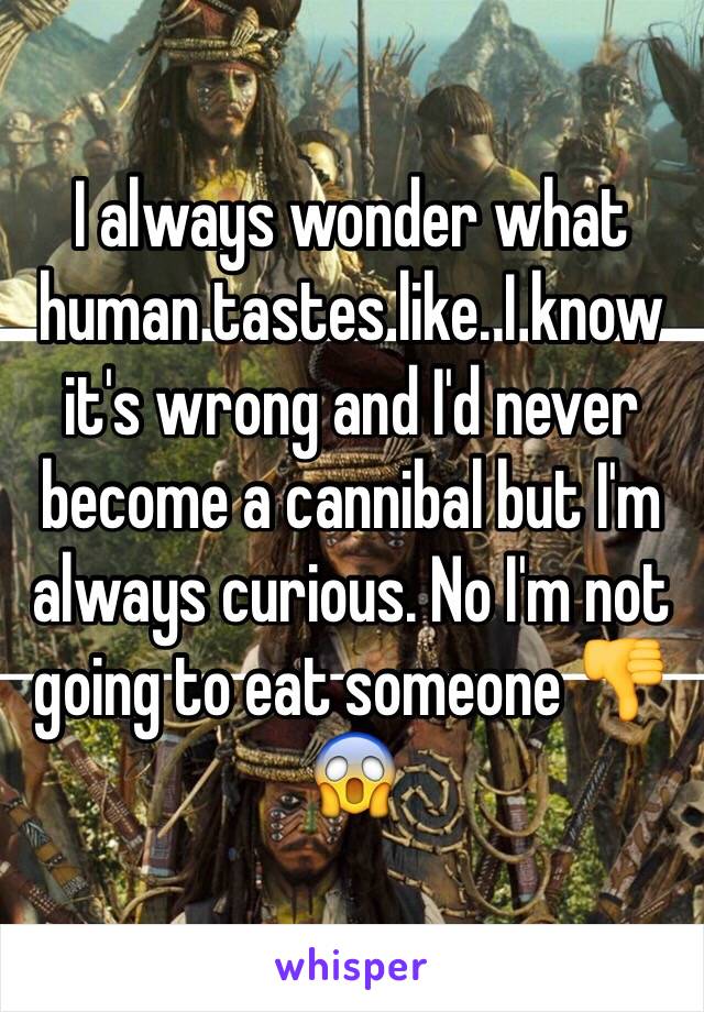 I always wonder what human tastes like. I know it's wrong and I'd never become a cannibal but I'm always curious. No I'm not going to eat someone 👎😱