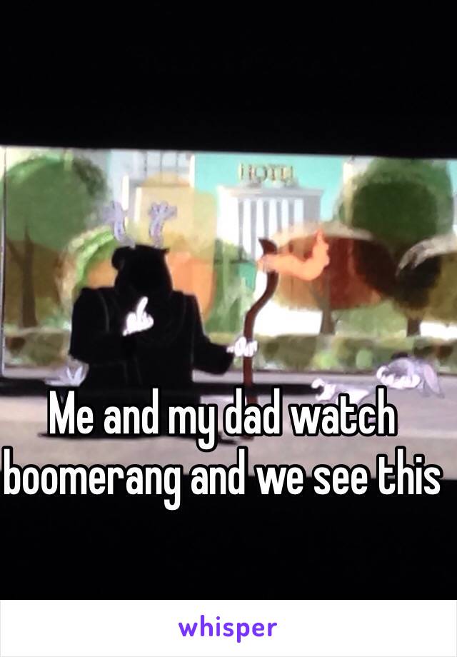 Me and my dad watch boomerang and we see this 