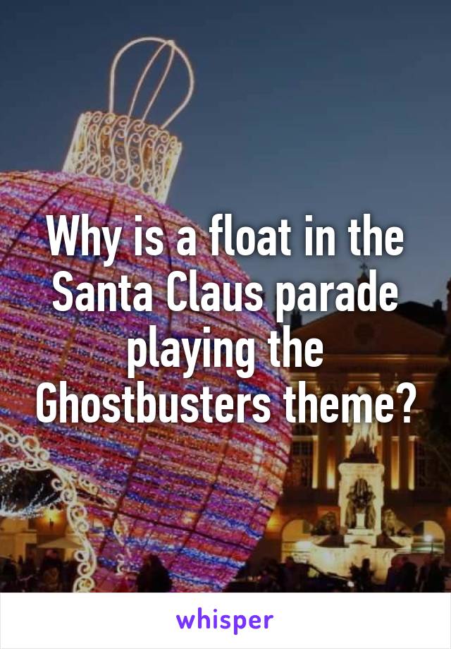 Why is a float in the Santa Claus parade playing the Ghostbusters theme?