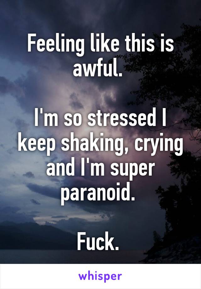 Feeling like this is awful. 

I'm so stressed I keep shaking, crying and I'm super paranoid. 

Fuck. 