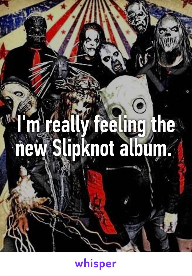 I'm really feeling the new Slipknot album. 
