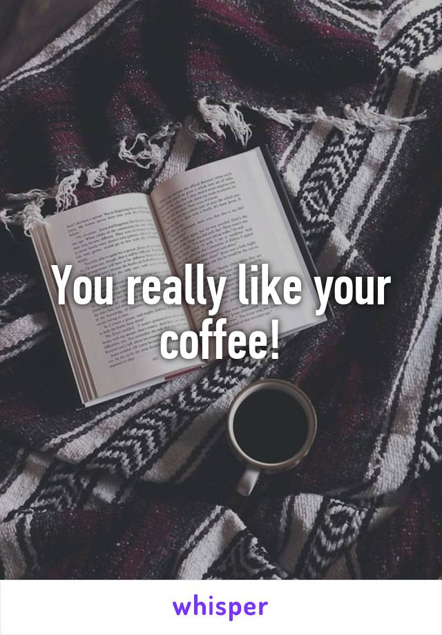 You really like your coffee!