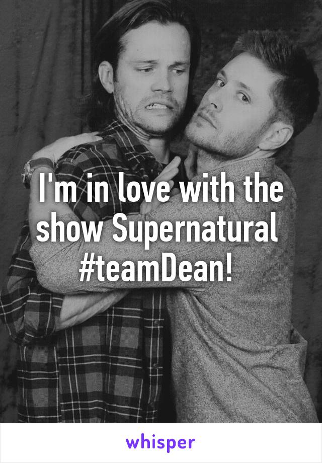 I'm in love with the show Supernatural 
#teamDean! 