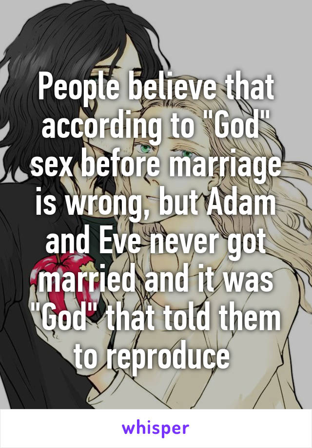 People believe that according to "God" sex before marriage is wrong, but Adam and Eve never got married and it was "God" that told them to reproduce 