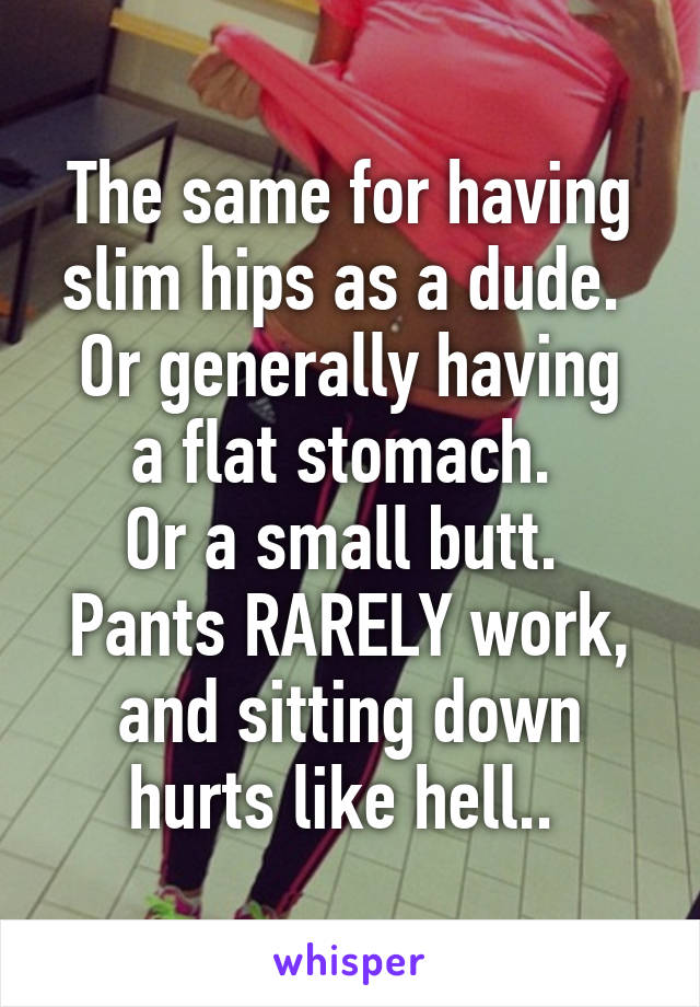 The same for having slim hips as a dude. 
Or generally having a flat stomach. 
Or a small butt. 
Pants RARELY work, and sitting down hurts like hell.. 