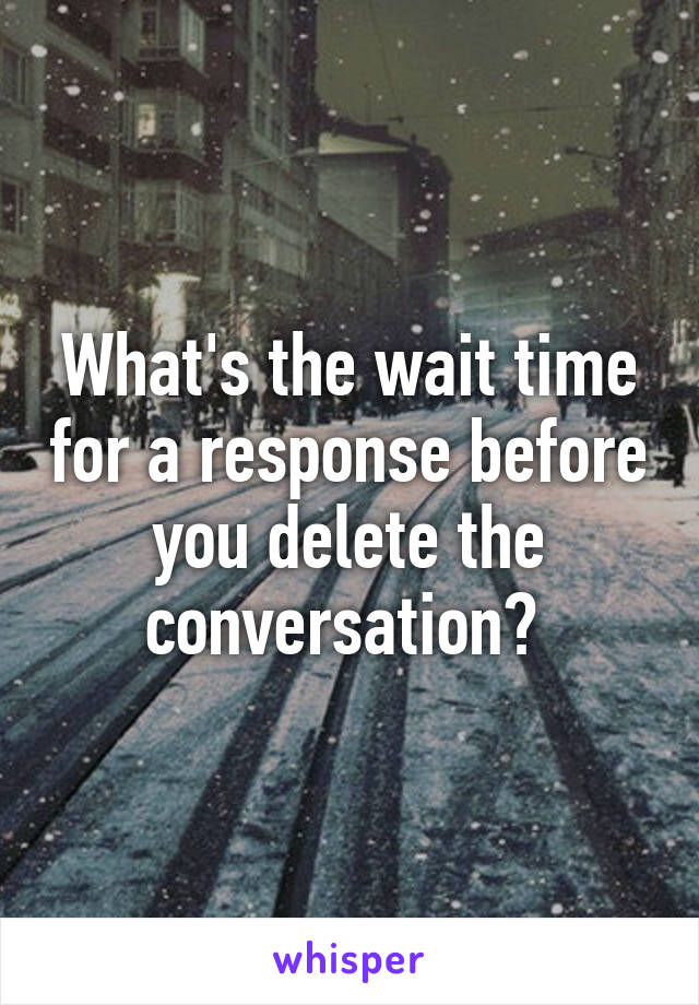 What's the wait time for a response before you delete the conversation? 