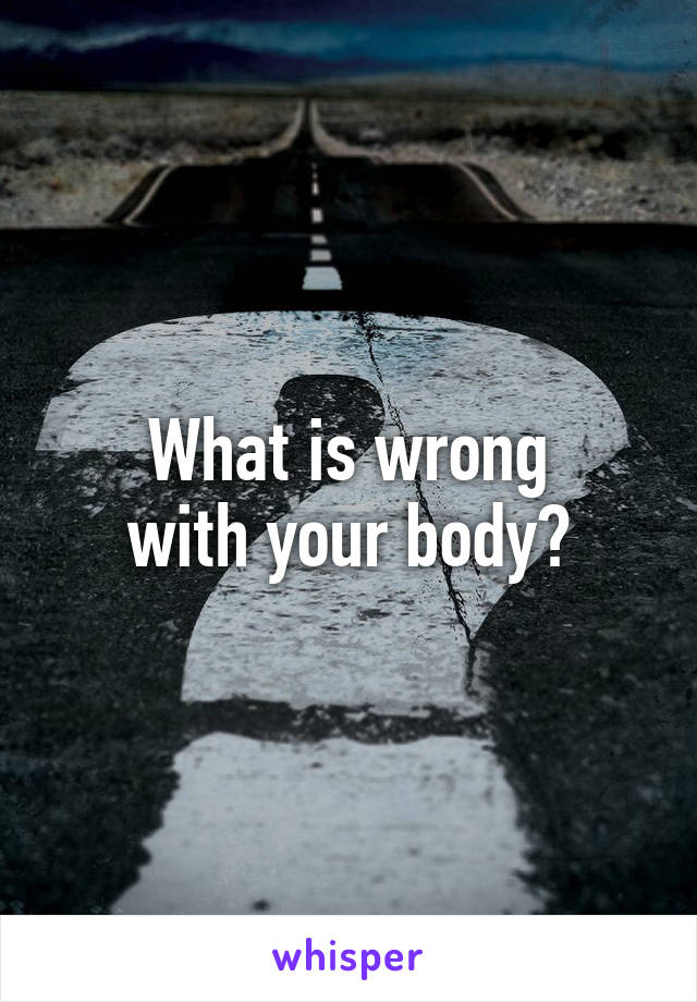 What is wrong
 with your body? 