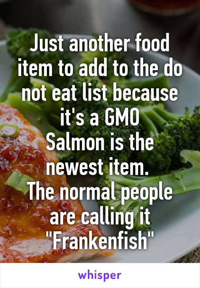 Just another food item to add to the do not eat list because it's a GMO
Salmon is the newest item. 
The normal people are calling it
"Frankenfish"
