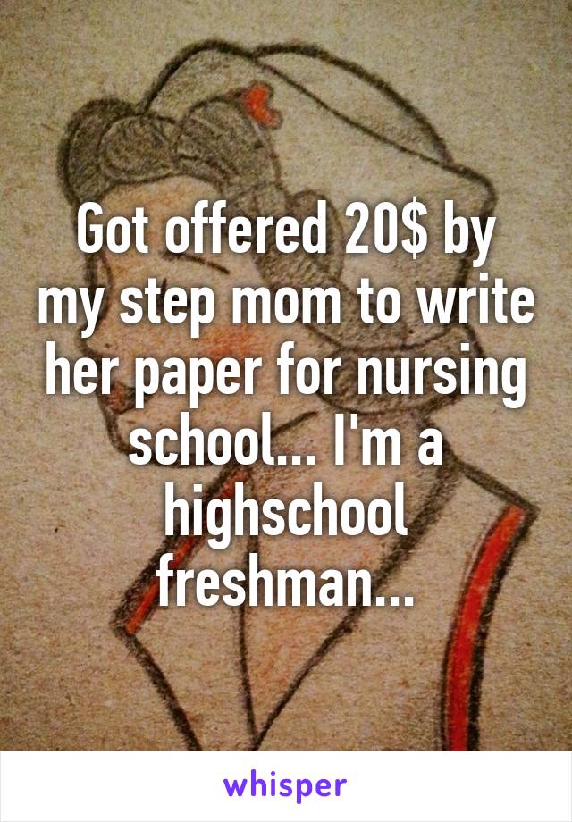 Got offered 20$ by my step mom to write her paper for nursing school... I'm a highschool freshman...