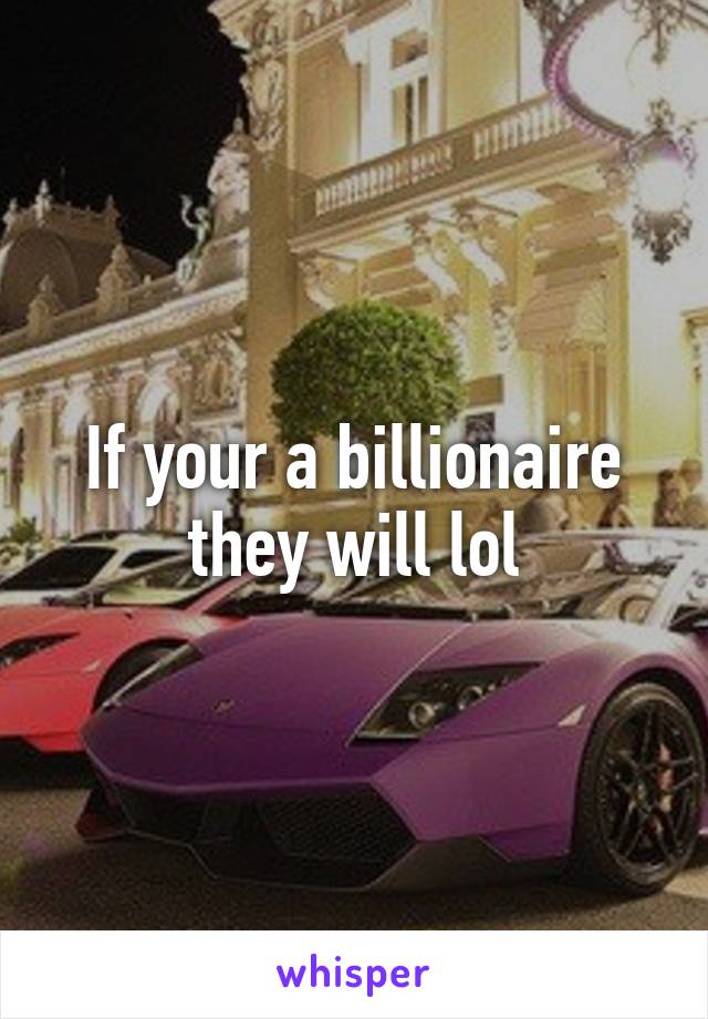 If your a billionaire they will lol